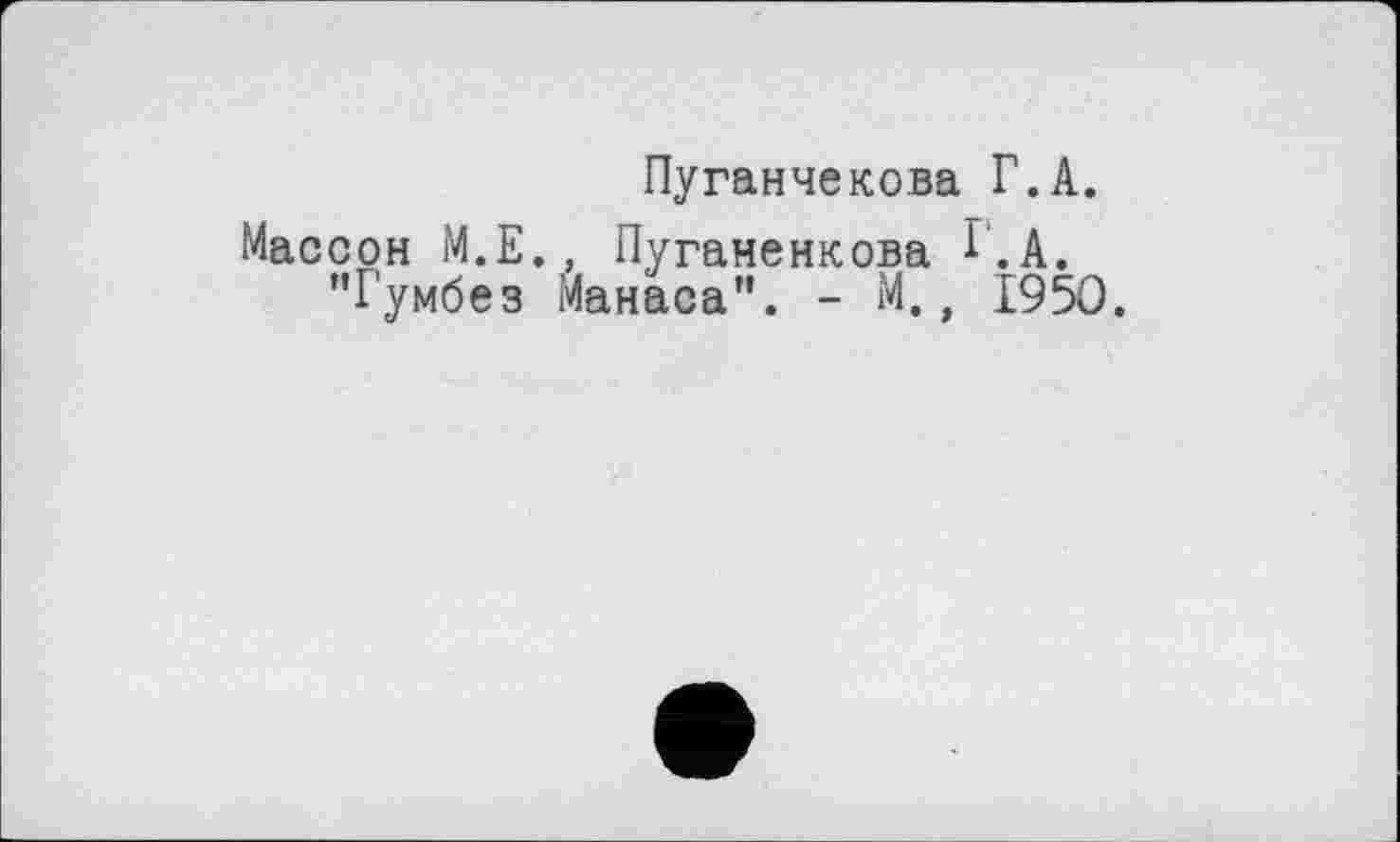 ﻿Пуганчекова Г.А.
Массон М.Е., Пуганенкова ^.А. "Гумбез Манаса”. - М., 1950.